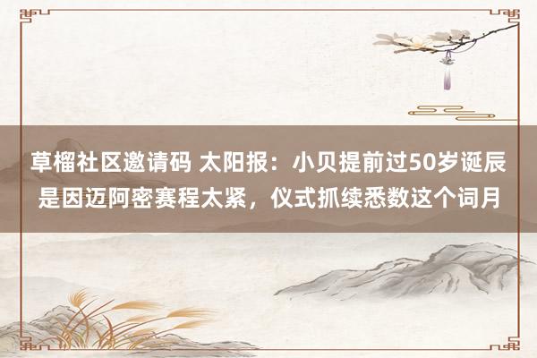 草榴社区邀请码 太阳报：小贝提前过50岁诞辰是因迈阿密赛程太紧，仪式抓续悉数这个词月