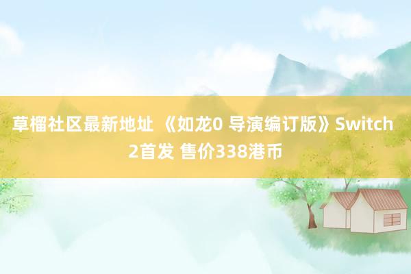 草榴社区最新地址 《如龙0 导演编订版》Switch 2首发 售价338港币