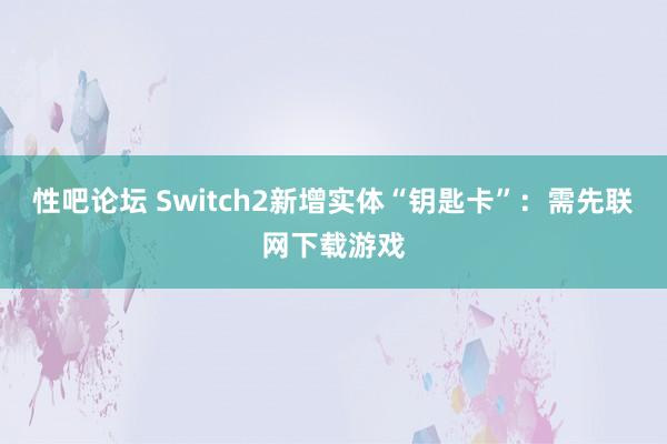 性吧论坛 Switch2新增实体“钥匙卡”：需先联网下载游戏