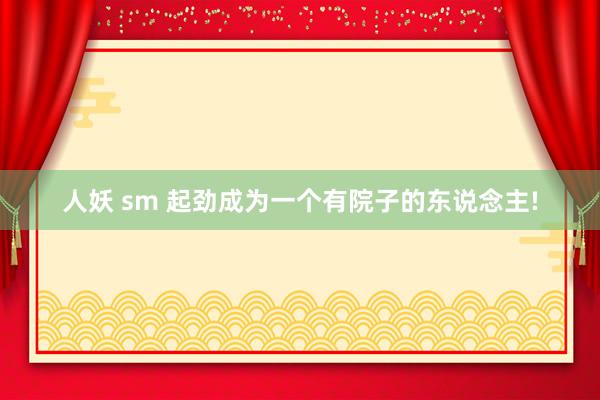 人妖 sm 起劲成为一个有院子的东说念主!