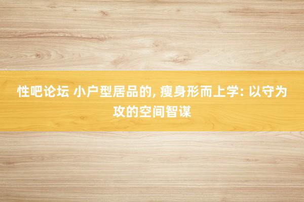 性吧论坛 小户型居品的, 瘦身形而上学: 以守为攻的空间智谋