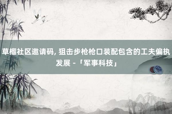 草榴社区邀请码, 狙击步枪枪口装配包含的工夫偏执发展 -「军事科技」