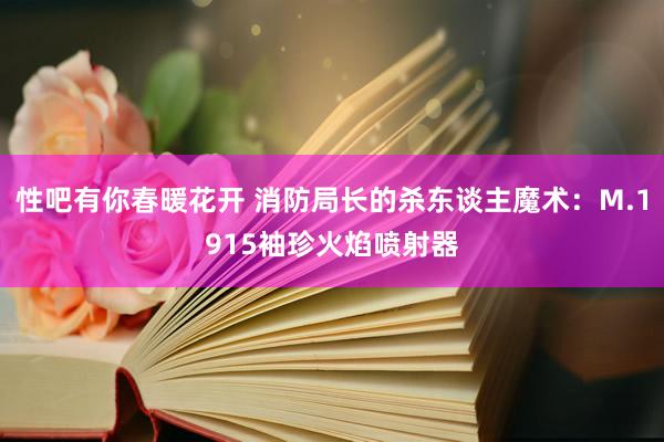 性吧有你春暖花开 消防局长的杀东谈主魔术：M.1915袖珍火焰喷射器