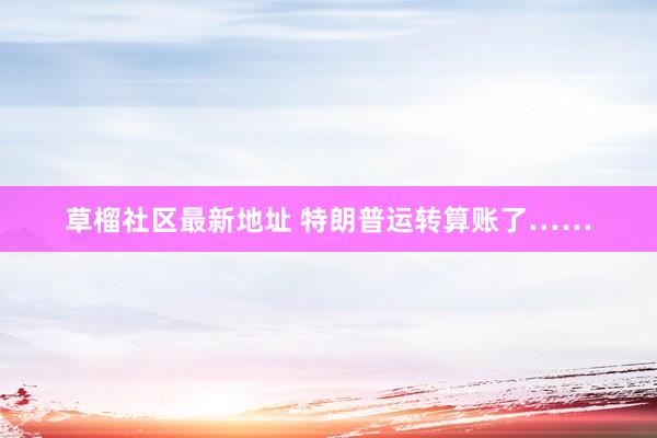 草榴社区最新地址 特朗普运转算账了……