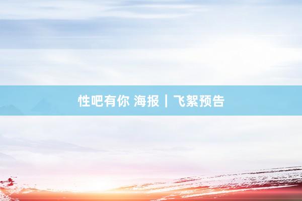 性吧有你 海报｜飞絮预告