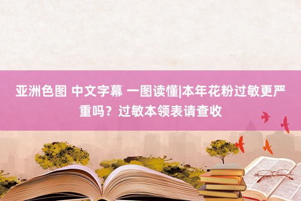 亚洲色图 中文字幕 一图读懂|本年花粉过敏更严重吗？过敏本领表请查收