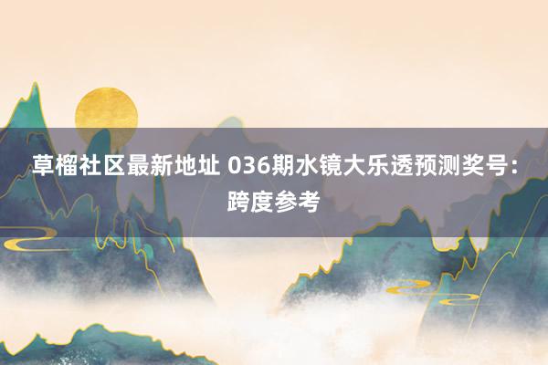 草榴社区最新地址 036期水镜大乐透预测奖号：跨度参考
