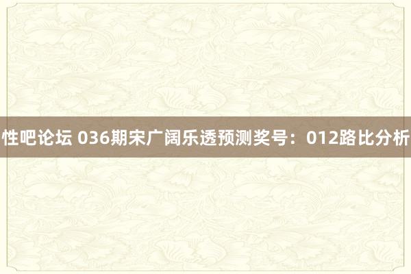 性吧论坛 036期宋广阔乐透预测奖号：012路比分析