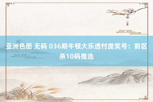 亚洲色图 无码 036期牛顿大乐透忖度奖号：前区杀10码推选