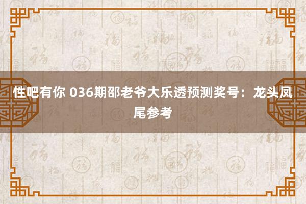 性吧有你 036期邵老爷大乐透预测奖号：龙头凤尾参考