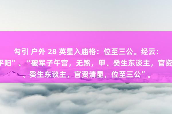 勾引 户外 28 英星入庙格：位至三公。经云：“子午破军，虎落平阳”、“破军子午宫，无煞，甲、癸生东谈主，官资清显，位至三公”。