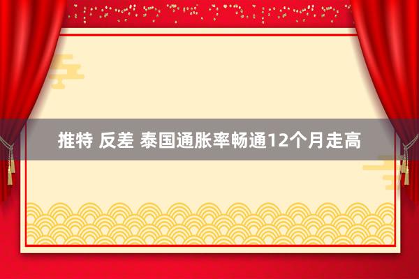 推特 反差 泰国通胀率畅通12个月走高