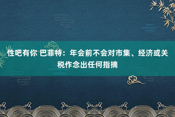 性吧有你 巴菲特：年会前不会对市集、经济或关税作念出任何指摘