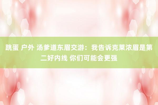 跳蛋 户外 汤爹道东眉交游：我告诉克莱浓眉是第二好内线 你们可能会更强