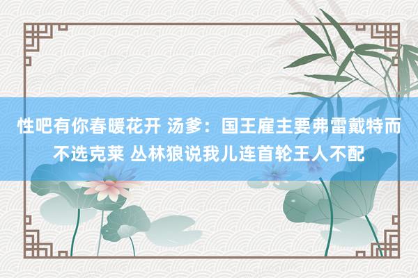 性吧有你春暖花开 汤爹：国王雇主要弗雷戴特而不选克莱 丛林狼说我儿连首轮王人不配