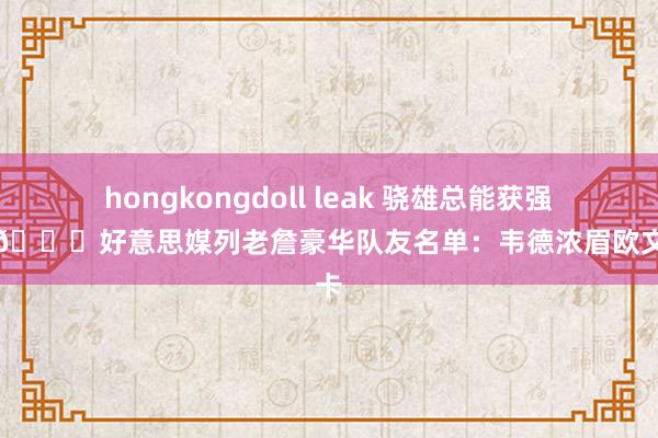 hongkongdoll leak 骁雄总能获强援？👑好意思媒列老詹豪华队友名单：韦德浓眉欧文卢卡