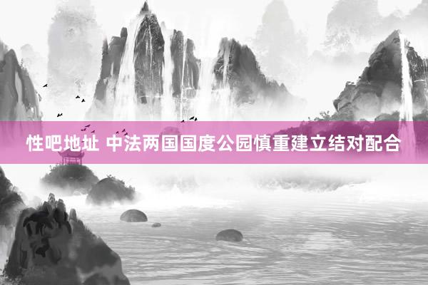 性吧地址 中法两国国度公园慎重建立结对配合