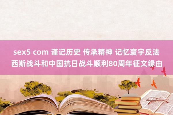 sex5 com 谨记历史 传承精神 记忆寰宇反法西斯战斗和中国抗日战斗顺利80周年征文缘由