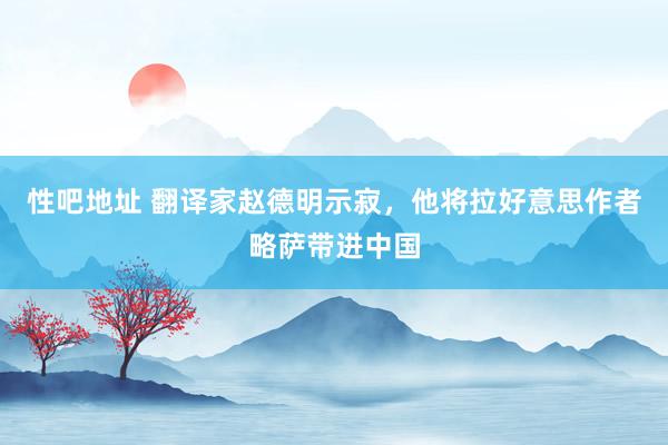 性吧地址 翻译家赵德明示寂，他将拉好意思作者略萨带进中国