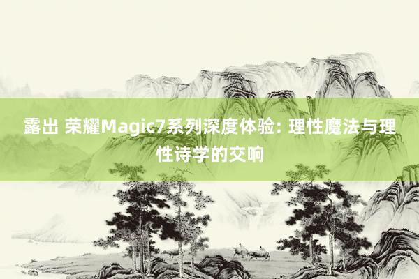 露出 荣耀Magic7系列深度体验: 理性魔法与理性诗学的交响