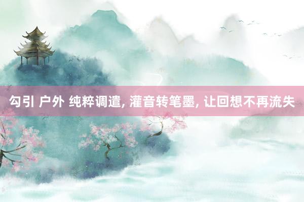 勾引 户外 纯粹调遣， 灌音转笔墨， 让回想不再流失
