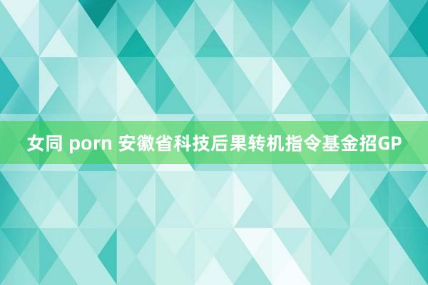 女同 porn 安徽省科技后果转机指令基金招GP