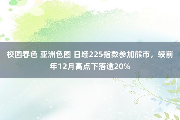校园春色 亚洲色图 日经225指数参加熊市，较前年12月高点下落逾20%