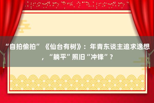 “自拍偷拍” 《仙台有树》：年青东谈主追求逸想，“躺平”照旧“冲锋”？