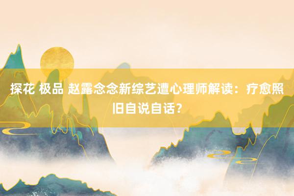 探花 极品 赵露念念新综艺遭心理师解读：疗愈照旧自说自话？