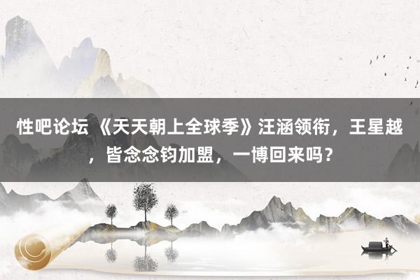 性吧论坛 《天天朝上全球季》汪涵领衔，王星越，皆念念钧加盟，一博回来吗？