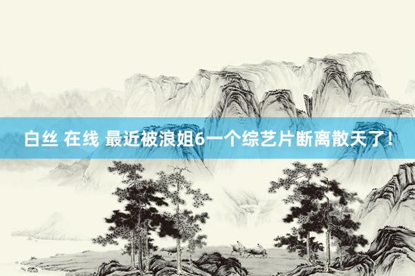 白丝 在线 最近被浪姐6一个综艺片断离散天了！