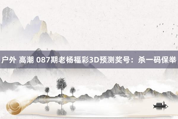 户外 高潮 087期老杨福彩3D预测奖号：杀一码保举