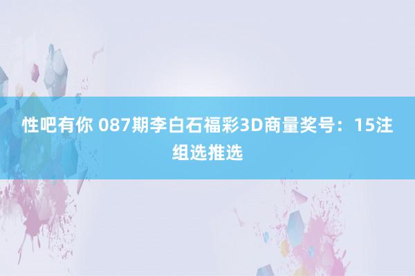 性吧有你 087期李白石福彩3D商量奖号：15注组选推选