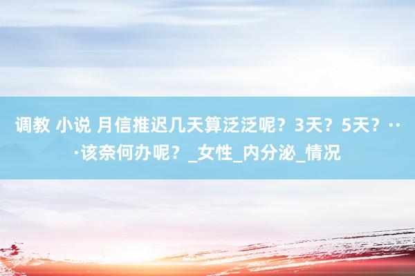 调教 小说 月信推迟几天算泛泛呢？3天？5天？···该奈何办呢？_女性_内分泌_情况