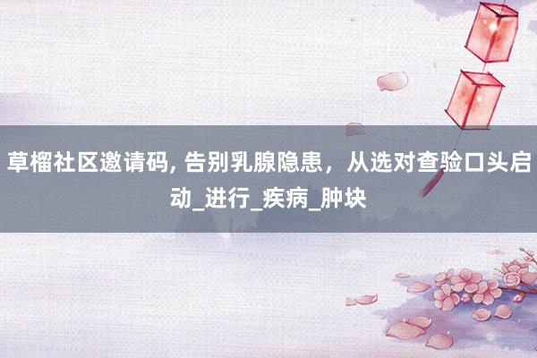 草榴社区邀请码, 告别乳腺隐患，从选对查验口头启动_进行_疾病_肿块
