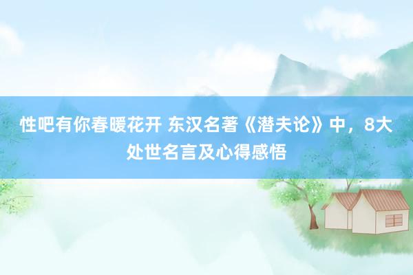 性吧有你春暖花开 东汉名著《潜夫论》中，8大处世名言及心得感悟