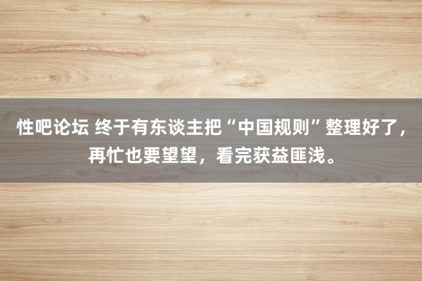 性吧论坛 终于有东谈主把“中国规则”整理好了，再忙也要望望，看完获益匪浅。