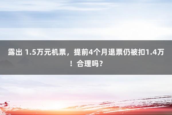 露出 1.5万元机票，提前4个月退票仍被扣1.4万！合理吗？