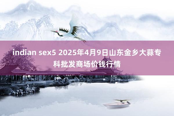 indian sex5 2025年4月9日山东金乡大蒜专科批发商场价钱行情
