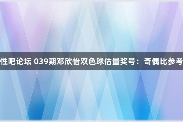 性吧论坛 039期邓欣怡双色球估量奖号：奇偶比参考