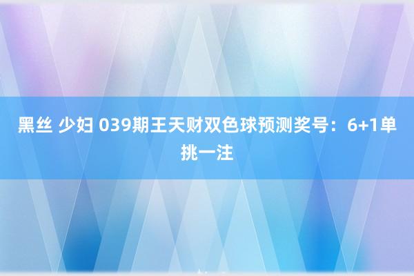 黑丝 少妇 039期王天财双色球预测奖号：6+1单挑一注