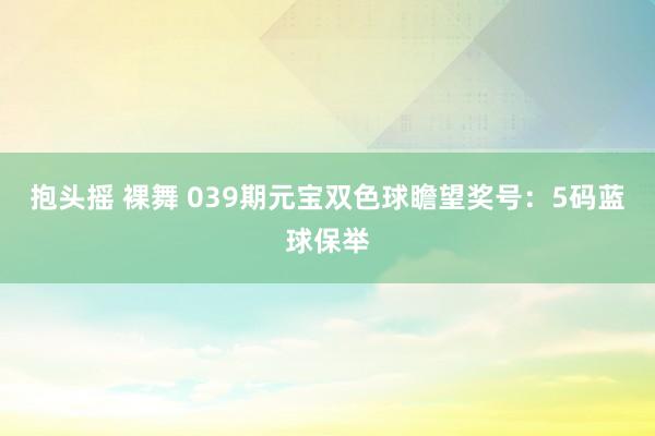 抱头摇 裸舞 039期元宝双色球瞻望奖号：5码蓝球保举