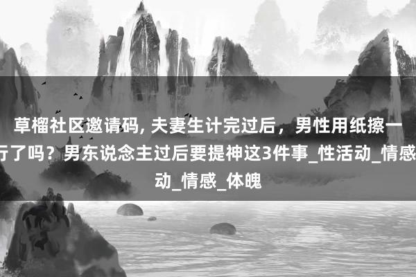 草榴社区邀请码, 夫妻生计完过后，男性用纸擦一下就行了吗？男东说念主过后要提神这3件事_性活动_情感_体魄