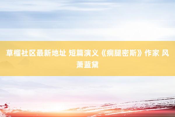 草榴社区最新地址 短篇演义《瘸腿密斯》作家 风萧蓝黛