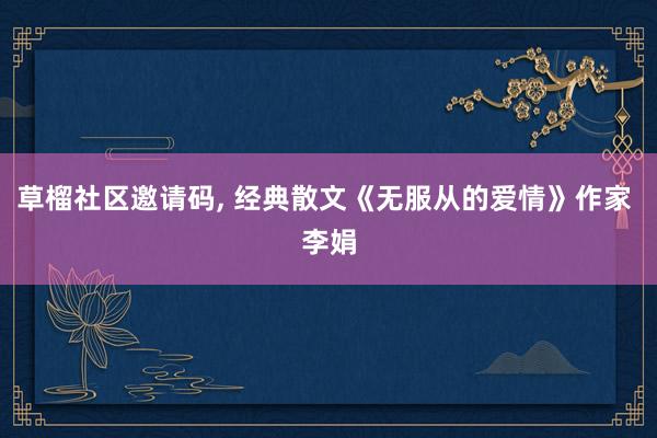 草榴社区邀请码, 经典散文《无服从的爱情》作家 李娟