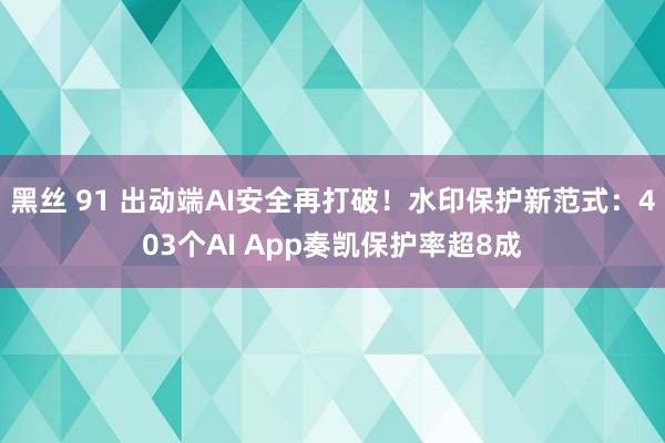 黑丝 91 出动端AI安全再打破！水印保护新范式：403个AI App奏凯保护率超8成