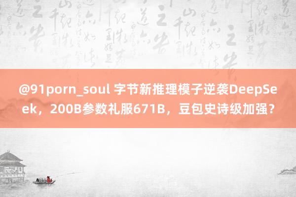 @91porn_soul 字节新推理模子逆袭DeepSeek，200B参数礼服671B，豆包史诗级加强？