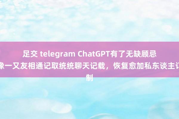 足交 telegram ChatGPT有了无缺顾忌！像一又友相通记取统统聊天记载，恢复愈加私东谈主订制