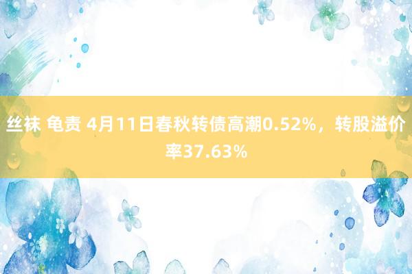 丝袜 龟责 4月11日春秋转债高潮0.52%，转股溢价率37.63%