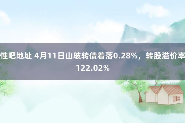 性吧地址 4月11日山玻转债着落0.28%，转股溢价率122.02%